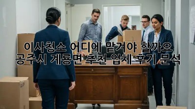 이사청소, 어디에 맡겨야 할까요? 공주시 계룡면 추천 업체 후기 분석
